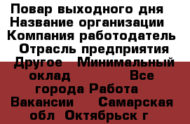 Повар выходного дня › Название организации ­ Компания-работодатель › Отрасль предприятия ­ Другое › Минимальный оклад ­ 10 000 - Все города Работа » Вакансии   . Самарская обл.,Октябрьск г.